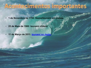 • 1 de Novembro de 1755: Sismo/tsunami em Lisboa
• 22 de Maio de 1960: tsunami chileno
• 11 de Março de 2011: tsunami no Japão
 