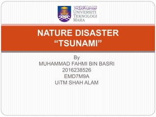 By
MUHAMMAD FAHMI BIN BASRI
2016238526
EMD7M9A
UiTM SHAH ALAM
NATURE DISASTER
“TSUNAMI”
 