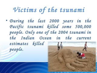 Victims of the tsunami
• During the last 2000 years in the
Pacific tsunami killed some 500,000
people. Only one of the 2004 tsunami in
the Indian Ocean in the current
estimates killed more than 280,000
people.
 