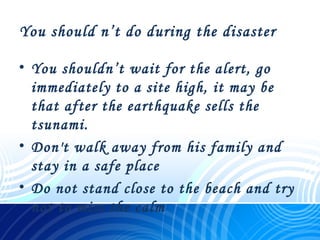 You should n’t do during the disaster
• You shouldn’t wait for the alert, go
immediately to a site high, it may be
that after the earthquake sells the
tsunami. 
• Don't walk away from his family and
stay in a safe place
• Do not stand close to the beach and try
not to miss the calm
 