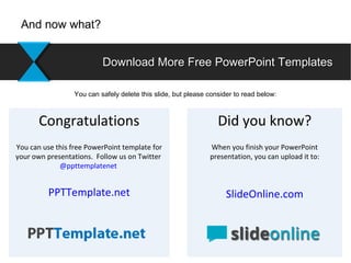 Did you know?
When you finish your PowerPoint
presentation, you can upload it to:
SlideOnline.com
Congratulations
You can use this free PowerPoint template for
your own presentations. Follow us on Twitter
@ppttemplatenet
PPTTemplate.net
Download More Free PowerPoint TemplatesDownload More Free PowerPoint Templates
And now what?
You can safely delete this slide, but please consider to read below:
 