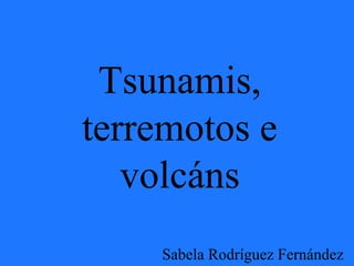 Tsunamis,
terremotos e
volcáns
Sabela Rodríguez Fernández
 