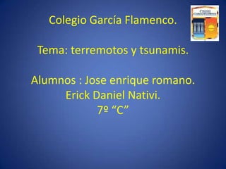 Colegio García Flamenco. Tema: terremotos y tsunamis.Alumnos : Jose enrique romano.Erick Daniel Nativi.7º “C” 