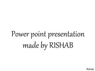 Power point presentation
made by RISHAB
Rishab
 