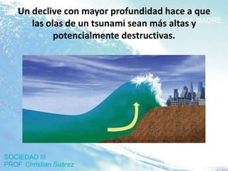 Un declive con mayor profundidad hace a que
   las olas de un tsunami sean más altas y
         potencialmente destructivas.
 