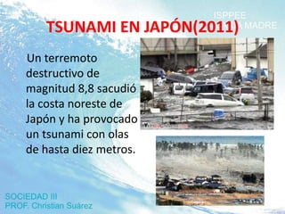 TSUNAMI EN JAPÓN(2011)
Un terremoto
destructivo de
magnitud 8,8 sacudió
la costa noreste de
Japón y ha provocado
un tsunami con olas
de hasta diez metros.
 