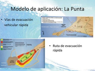 Modelo de aplicación: La Punta
• Vías de evacuación
  vehicular rápida




                       • Ruta de evacuación
                         rápida
 