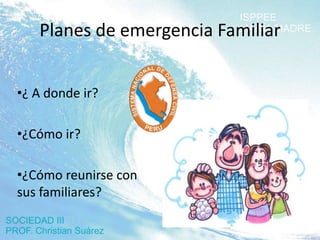 Planes de emergencia Familiar


•¿ A donde ir?

•¿Cómo ir?

•¿Cómo reunirse con
sus familiares?
 