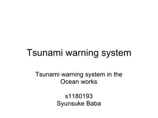 Tsunami warning system

 Tsunami warning system in the
         Ocean works

          s1180193
        Syunsuke Baba
 