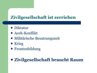 Zivilgesellschaft ist zerrieben

   Diktatur
   Aceh-Konflikt
   Militärische Besatzungszeit
   Krieg
   Frontenbildung

   Zivilgesellschaft braucht Raum
 