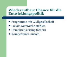 Wiederaufbau: Chance für die
Entwicklungspolitik

   Programme mit Zivilgesellschaft
   Lokale Netzwerke stärken
   Demokratisierung fördern
   Kompetenzen nutzen
 