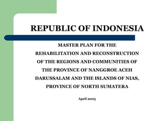 REPUBLIC OF INDONESIA
       MASTER PLAN FOR THE
REHABILITATION AND RECONSTRUCTION
 OF THE REGIONS AND COMMUNITIES OF
  THE PROVINCE OF NANGGROE ACEH
DARUSSALAM AND THE ISLANDS OF NIAS,
   PROVINCE OF NORTH SUMATERA

              April 2005
 