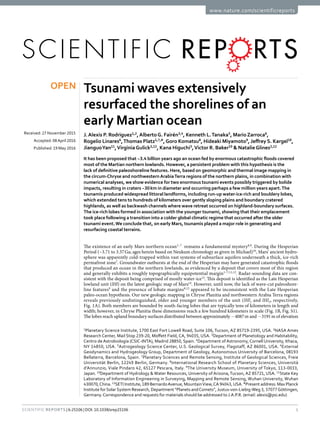 1Scientific Reports | 6:25106 | DOI: 10.1038/srep25106
www.nature.com/scientificreports
Tsunami waves extensively
resurfaced the shorelines of an
early Martian ocean
J. Alexis P. Rodriguez1,2
,Alberto G. Fairén3,4
, Kenneth L. Tanaka5
, Mario Zarroca6
,
Rogelio Linares6
,Thomas Platz1,7,#
,Goro Komatsu8
, Hideaki Miyamoto9
, Jeffrey S. Kargel10
,
Jianguo Yan11
,Virginia Gulick2,12
, Kana Higuchi3
,Victor R. Baker10
& Natalie Glines2,12
It has been proposed that ~3.4 billion years ago an ocean fed by enormous catastrophic floods covered
most of the Martian northern lowlands. However, a persistent problem with this hypothesis is the
lack of definitive paleoshoreline features. Here, based on geomorphic and thermal image mapping in
the circum-Chryse and northwesternArabiaTerra regions of the northern plains, in combination with
numerical analyses, we show evidence for two enormous tsunami events possibly triggered by bolide
impacts, resulting in craters ~30 km in diameter and occurring perhaps a few million years apart.The
tsunamis produced widespread littoral landforms, including run-up water-ice-rich and bouldery lobes,
which extended tens to hundreds of kilometers over gently sloping plains and boundary cratered
highlands, as well as backwash channels where wave retreat occurred on highland-boundary surfaces.
The ice-rich lobes formed in association with the younger tsunami, showing that their emplacement
took place following a transition into a colder global climatic regime that occurred after the older
tsunami event.We conclude that, on early Mars, tsunamis played a major role in generating and
resurfacing coastal terrains.
The existence of an early Mars northern ocean1–7
remains a fundamental mystery8,9
. During the Hesperian
Period (~3.71 to 3.37 Ga; ages herein based on Neukum chronology as given in Michael)10
, Mars’ ancient hydro-
sphere was apparently cold-trapped within vast systems of subsurface aquifers underneath a thick, ice-rich
permafrost zone7
. Groundwater outbursts at the end of the Hesperian may have generated catastrophic floods
that produced an ocean in the northern lowlands, as evidenced by a deposit that covers most of this region
and generally exhibits a roughly topographically equipotential margin1–7,11,12
. Radar-sounding data are con-
sistent with the deposit being comprised of mostly water-ice13
. This deposit is identified as the Late Hesperian
lowland unit (lHl) on the latest geologic map of Mars14
. However, until now, the lack of wave-cut paleoshore-
line features9
and the presence of lobate margins8,12
appeared to be inconsistent with the Late Hesperian
paleo-ocean hypothesis. Our new geologic mapping in Chryse Planitia and northwestern Arabia Terra regions
reveals previously undistinguished, older and younger members of the unit (lHl1 and lHl2, respectively,
Fig. 1A). Both members are bounded by south-facing lobes that are typically tens of kilometers in length and
width; however, in Chryse Planitia these dimensions reach a few hundred kilometers in scale (Fig. 1B, Fig. S1).
The lobes reach upland boundary surfaces distributed between approximately − 4087 m and − 3191 m of elevation
1
Planetary Science Institute, 1700 East Fort Lowell Road, Suite 106, Tucson, AZ 85719-2395, USA. 2
NASA Ames
Research Center, Mail Stop 239-20, Moffett Field, CA, 94035, USA. 3
Department of Planetology and Habitability,
Centro de Astrobiología (CSIC-INTA), Madrid 28850, Spain. 4
Department of Astronomy, Cornell University, Ithaca,
NY 14850, USA. 5
Astrogeology Science Center, U.S. Geological Survey, Flagstaff, AZ 86001, USA. 6
External
Geodynamics and Hydrogeology Group, Department of Geology, Autonomous University of Barcelona, 08193
Bellaterra, Barcelona, Spain. 7
Planetary Sciences and Remote Sensing, Institute of Geological Sciences, Freie
Universität Berlin, 12249 Berlin, Germany. 8
International Research School of Planetary Sciences, Università
d’Annunzio, Viale Pindaro 42, 65127 Pescara, Italy. 9
The University Museum, University of Tokyo, 113-0033,
Japan. 10
Department of Hydrology & Water Resources, University of Arizona,Tucson, AZ 85721, USA. 11
State Key
Laboratory of Information Engineering in Surveying, Mapping and Remote Sensing, Wuhan University, Wuhan
430070,China. 12
SETI Institute, 189 BernardoAvenue, MountainView,CA 94043,USA. #
Present address: Max Planck
Institute forSolarSystem Research, Department “Planets andComets”,Justus-von-Liebig-Weg 3, 37077Göttingen,
Germany.Correspondence and requests for materials should be addressed to J.A.P.R. (email: alexis@psi.edu)
received: 27 November 2015
accepted: 08April 2016
Published: 19 May 2016
OPEN
 