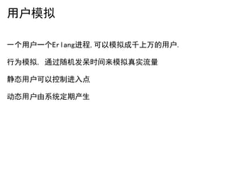 用户模拟

一个用户一个Erlang进程,可以模拟成千上万的用户.

行为模拟, 通过随机发呆时间来模拟真实流量

静态用户可以控制进入点

动态用户由系统定期产生
 