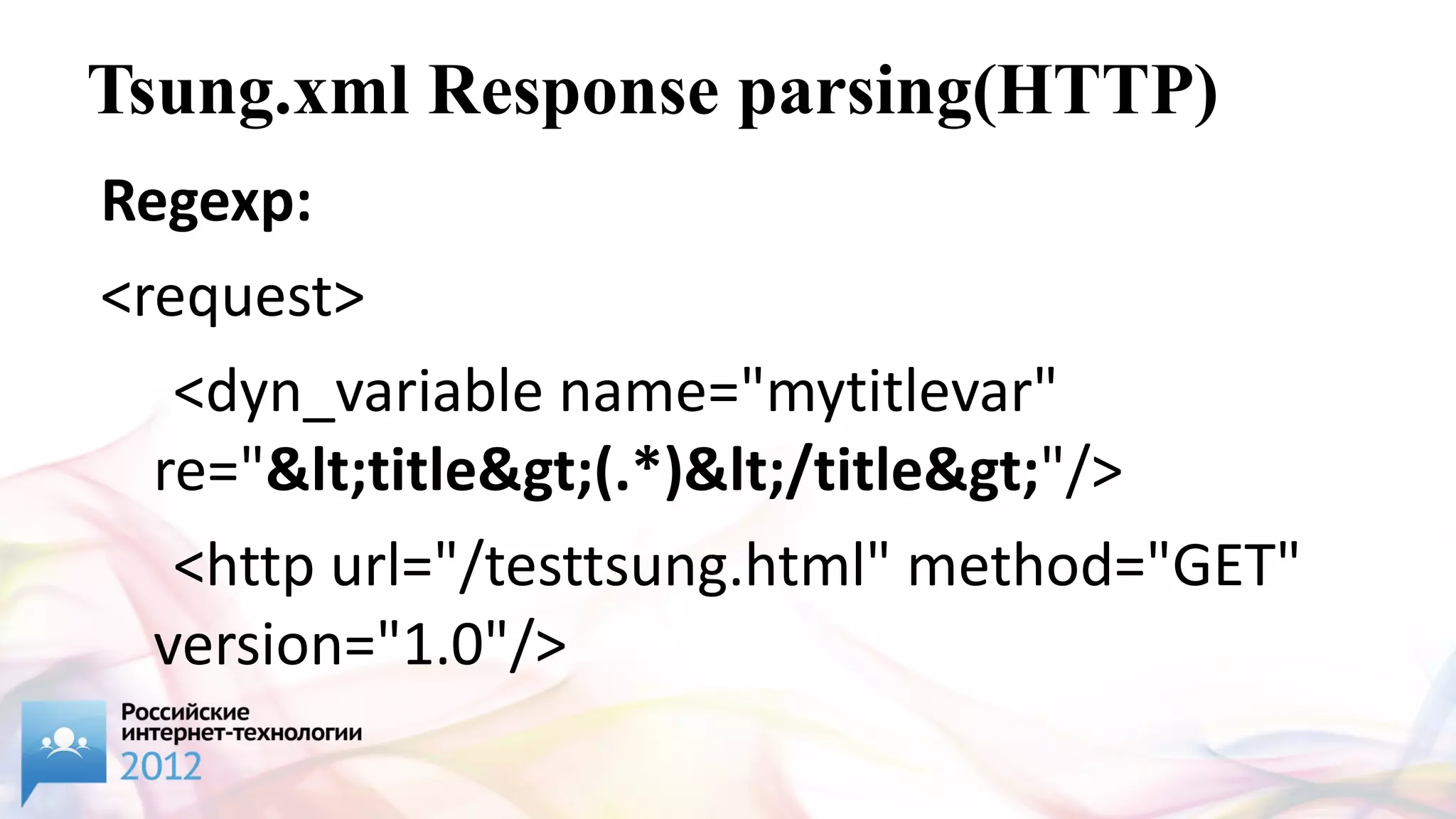 Tsung.xml Response parsing(HTTP)
Regexp:
<request>
   <dyn_variable name="mytitlevar"
  re="&lt;title&gt;(.*)&lt;/title&gt;"/>
   <http url="/testtsung.html" method="GET"
  version="1.0"/>
</request>
 