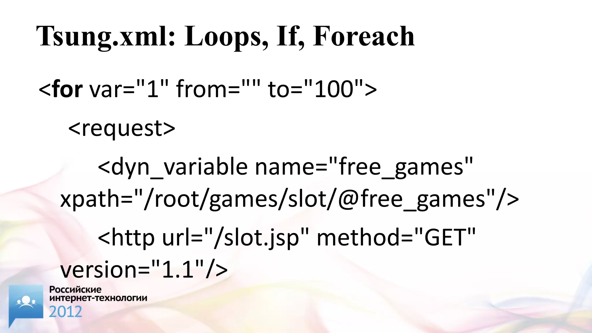 Tsung.xml: Loops, If, Foreach
<for var="1" from="" to="100">
   <request>
      <dyn_variable name="free_games"
  xpath="/root/games/slot/@free_games"/>
      <http url="/slot.jsp" method="GET"
  version="1.1"/>
 