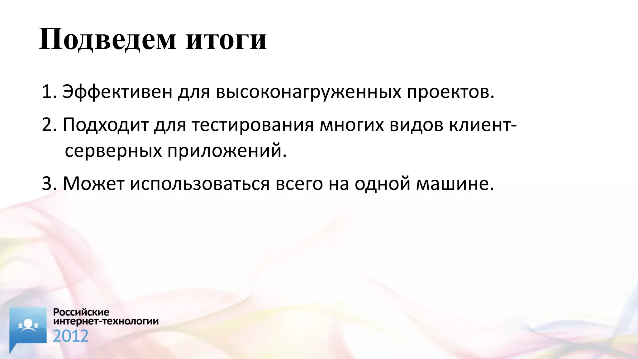 Подведем итоги
1. Эффективен для высоконагруженных проектов.
2. Подходит для тестирования многих видов клиент-
   серверных приложений.
3. Может использоваться всего на одной машине.
 