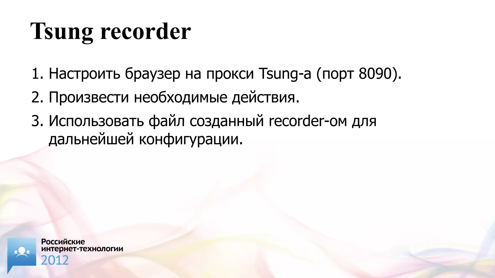 Tsung recorder
1. Настроить браузер на прокси Tsung-a (порт 8090).
2. Произвести необходимые действия.
3. Использовать файл созданный recorder-ом для
   дальнейшей конфигурации.
 