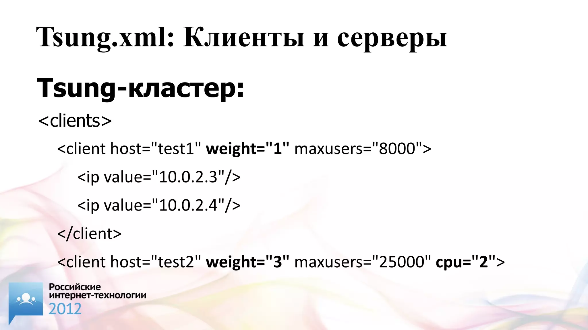 Tsung.xml: Клиенты и серверы
Tsung-кластер:
<clients>
  <client host="test1" weight="1" maxusers="8000">
    <ip value="10.0.2.3"/>
    <ip value="10.0.2.4"/>
  </client>
  <client host="test2" weight="3" maxusers="25000" cpu="2">
    <ip value="10.1.2.5"/>
 