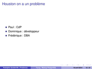 Houston on a un problème
Paul : CdP
Dominique : développeur
Frédérique : DBA
Rodolphe Quiédeville (Freelance) Tsung - Meetup PostgreSQL 16 avril 2014 12 / 27
 