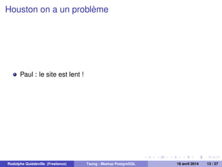 Houston on a un problème
Paul : le site est lent !
Rodolphe Quiédeville (Freelance) Tsung - Meetup PostgreSQL 16 avril 2014 13 / 27
 