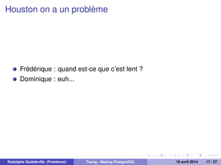 Houston on a un problème
Frédérique : quand est-ce que c’est lent ?
Dominique : euh...
Rodolphe Quiédeville (Freelance) Tsung - Meetup PostgreSQL 16 avril 2014 17 / 27
 