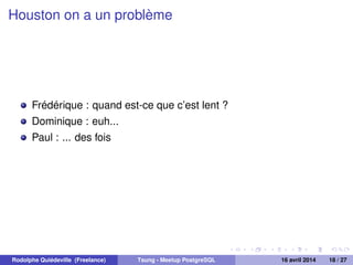 Houston on a un problème
Frédérique : quand est-ce que c’est lent ?
Dominique : euh...
Paul : ... des fois
Rodolphe Quiédeville (Freelance) Tsung - Meetup PostgreSQL 16 avril 2014 18 / 27
 
