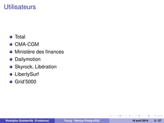 Utilisateurs
Total
CMA-CGM
Ministère des ﬁnances
Dailymotion
Skyrock, Libération
LibertySurf
Grid’5000
Rodolphe Quiédeville (Freelance) Tsung - Meetup PostgreSQL 16 avril 2014 5 / 27
 