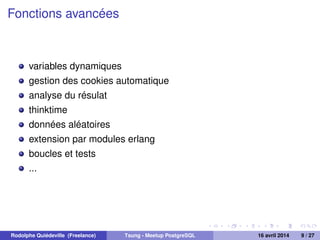 Fonctions avancées
variables dynamiques
gestion des cookies automatique
analyse du résulat
thinktime
données aléatoires
extension par modules erlang
boucles et tests
...
Rodolphe Quiédeville (Freelance) Tsung - Meetup PostgreSQL 16 avril 2014 9 / 27
 