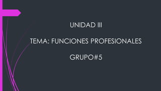 UNIDAD III
TEMA: FUNCIONES PROFESIONALES
GRUPO#5
 