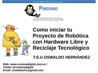 Como iniciar tu
Proyecto de Robótica
con Hardware Libre y
Reciclaje Tecnológico
T.S.U OSWALDO HERNÁNDEZ
Web: www.cumanadigital.com.ve /
Twitter @cumanadigital
Email: oswaldoehc@gmail.com
 
