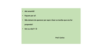 • Até amanhã!
• Fiquem por aí!
• Não deixem de aparecer por aqui e fazer as tarefas que vos for
propondo!
• Sim ou não?! 
Prof. Carina
 