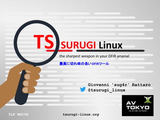 TS SURUGI Linux
the sharpest weapon in your DFIR arsenal
最高に切れ味の良いDFIRツール
TLP WHITE tsurugi-linux.org
Giovanni 'sug4r' Rattaro
@tsurugi_linux
 