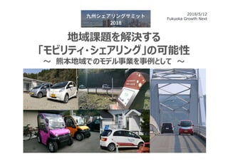 地域課題を解決する
「モビリティ・シェアリング」の可能性
～ 熊本地域でのモデル事業を事例として ～
2018/5/12
Fukuoka Growth Next
 