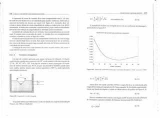 i'vIEDIÇAo DE v/zAo DE ESGOTO 249248 COLI.:TI E TRANSPORTE DE I.:SGOTO Sii'!ITÁRIO
A espessura da crista do vertedor deve estar compreendida entre 3 e 6 rum,
devendo ter uma borda reta ou ser chanfrada para jusante, sendo que, neste caso, a
espessura da borda reta deverá ser menor (ver figura 8.1). Contudo. deve ser
evitada a forma afilada de crista (chanfrada de ambos os lados) pois é de difícil
manutenção. A borda reta a montante é imprescindível.já que cantos arredondados
provocam uma redução na carga hidráulica, alterando assim as medições.
As paredes do vertedor devem ser verticais, lisas e perpendiculares ao eixo do
canal. O contato entre as paredes do canal e o vcrtedor deve ser completamente
estanque, evitando-se assim. as fugas de vazões.
O canal de aproximação deve ter um comprimento mínimo de 20 vezes a carga
máxima e dec1ividade baixa ou nula. Sua seção transversal deve ser, no mínimo,
oito vezes a da lâmina no ponto logo a jusante da crista. de forma a minimizar as
velocidades de aproximação.
/. medição de nível deve estar distante da crista. em pclo menos, três vezes a
carga máxima esperada a montante,
(em unidades SI) (8.16)
A equação (8.16) deve ser corrigidaatravés de um coeficiente de descarga C,
apresentado na figura 8.9.
Coeficiente C de correção para vertedores triangulares
8.2.1.4. Vertedores triangulares
0.596
0.594
0.592
0.590
0.588
C
0.586
0.584 ,..
0.582
0.580
0.578
0.576
20 100
Este tipo de vertedor apresenta uma seção em forma de triângulo. O ângulo
central (a) do vertedor mais comum é o de 90". sendo uimbém utilizados ângulos de
22" 30' . 30", 45°, 60" e 120". Este tipo de vertedor é muito empregado em medi-
ções de vazões menores que 30 Us, já que sua precisão é bastante grande para
estas vazões, porém, mesmo para vazões superiores a 300 fls, ainda apresenta
aproximações razoáveis.
30 40 50 60 70 80 90
ângulo em graus
Figura H.9 - Valores do coeficiente de descarga C em íunçâo do ângulo a. Fonte: l.encastrc (/983).
a
)
,8 a'c.
Q=C-tu(- H2 ~
15 '" 2 "Lg (8. I 7)
II
Além disso, de acordo com 80S (1976), a carga (H) deve ser substituída pela
carga efetiva dada pela equação (8. I8). Nessa equação, K, foi obtido experimental-
mente em função do ângulo a, e pode ser obtido através do gráfico da figura 8. 10.
He= H + K" (8.18)
Figu ra 8.8 - Esquema do vcncdor triangular
Para os vertedores mais comuns com ângulo de 90" é muito utilizada a fórmula
de Thompsorn, que para unidades do Sistema Internacional (SI) é dada por:
A equação teórica que representa a vazão em função da carga foi deduzida por
Francis, em 1883. e é dada por:
Q = 1,42H2 (8.19)
I)
Ir
)
)
>
I:  )
I
!~ , )
)
)
I"
)
II,.
I
I
)I
i
!
)
I , )!
li
!' ( )
"
)
r )
I'
I:~
)
)
i~' )
F
)./,
',
í
li (
",.,
I
I
)
I
)
)
)
)
)
')
 
