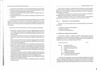 J,
)
)
)
)
)
)
),
~
)
~
)
;
1:
I
)1;t l '
~il
;11
~II-11
lI!I'
) I
),
),
):
);
) ! I
) ! I
): I
i! I'I
) ,
)
)
)
38 COLETA E TRANSPORTE DE ESGOTO SANITÁRIO
• qualidade das informações que servirão de base para a projeção populacional;
• efeito do tamanho da área, pois em geral, para áreas pequenas os erros
esperados numa projeção populacional são maiores;
o período de tempo alcançado pela projeção, quanto mais longo, maiores se-
rão os erros esperados;
• compatibilização das diversas projeções realizadas, para diferentes níveis
geográficos.
A evolução do crescimento populacional das áreas urbanas, deve ser estudada
de forma complementar e harmônica ao estudo de uso e ocupação do solo, consi-
derando o município como um todo. Se o município for composto por mais de um
distrito, deve-se estudar e projetar a participação de cada distrito na população total
do município.
, Para Martins (1993) esse estudo deve ser feito com a seguinte metodologia:
• levantamento, nos últimos quatro censos, dos dados populacionais da sede
do município e distritos, quanto à população residente urbana e rural e nú- ,
mero de habitantes por domicílio considerando população residente e domi-
cílios ocupados;
• levantamento e mapeamento dos setores censitários da área de projeto, sua
população residente e número de domicílios ocupados no últimos dois cen-
sos;
• levantamento dos dados mais atuais do número de ligações de luz e ligações
de água (residenciais, comerciais, industriais e públicas), bem como, os res-
pectivos índices de atendimento;
• levantamento na prefeitura do número de contribuintes do imposto predial;
• pesquisa de campo com amostra representativa da área de projeto, para
definir os parâmetros urbanísticos e demográficos da ocupação atual, assim
como: diferentes usos, padrão econômico, tamanho médio do lote, domicíli-
os por lote, habitantes por domicílo, índice de verticalização, percentual de
área institucional etc.;
• levantamento de planos e projetos (industriais, habitacionais, transportes,
agropecuários etc.) que existam para a região, municípios e/ou distritos, que'
possam afetar a dinâmica populacional e os usose ocupação do solo;
• análise do Plano Diretor do Município quanto a sua real utilização e atualida-
de, bem como as diretrizes futuras;
• análise sócio-econômica do município e seu papel na região e/ou sub-região
em que se insere.
VAZÕES DE ESGOTOS 39
Com os dados censitários e a população atual, inferida através das chamadas
variáveis sintomáticas (ligações de água, luz, imposto predial), a projeção da popu-
lação deve ser feita utilizando a expressão matemática que melhor se ajustar aos
dados históricos levantados.
A participação de cada distrito (se houver mais que um) deve ser estudada e
projetada tendo como parâmetro a população total do município.
Definida a população do distrito, deve-se estudar e projetar a participação da
população da área de projeto, na população total do distrito que a contêm.
3.2.1.1 Métodos para o estudo demográfico
Diversos são os métodos aplicáveis para o estudo demográfico, destacando-se
os seguintes:
• método dos componentes demo gráficos;
• métodos matemáticos;
• método de extrapolação gráfica.
a) Método dos componentes demográficos
Este método considera a tendência passada verificada pelas variáveis
demográficas: fecundidade, mortalidade e migração, e são formuladas hipóteses de
comportamento futuro. A expressão geral da população de uma comunidade, em
função do tempo, pode ser expressa da seguinte forma:
P=Po +(N -M)+(I -E) (3.1)
onde: P = população na data t;
Po = população na data inicial to;
N = nascimentos (no período t-t.);
M = óbitos;
I = imigrantes no período;
E = emigrantes no período;
N-M = crescimento vegetativo no período;
I-E = crescimento social no período.
o método dos componentes parte de uma divisão da população de base em
grupos ou subgrupos homogêneos. Para cada grupo são aplicadas as corresponden-
tes taxas de fecundidade, mortalidade e migração com o propósito de' calcular a
população do próximo período da projeção, período este que será a base da popu-
I
 