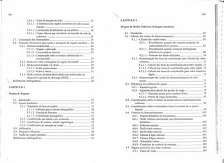 Xll Xl11
CAPÍTULO 42.6.3.1 - Tipos de traçado de rede 15
2.6.3.2 - A influência dos órgãos acessórios da rede no seu
traçado 17
2.6.3.3 - Localização da tubulação na via pública 18
2.6.3.4 - Outros fatores que interferem no traçado da rede de
coletores ; , 21
2.7. - Concepção dos interceptores ·23
2.8. - Sistemas alternativos para coleta e transporte de esgoto sanitário 24
2.8.1 - Sistema condominial 24
2.8.1.1 - Origem e aplicação 24
2.8.1.2 - Características técnicas 27
2.8.1.3 - Comparação entre o sistema condominial e o
convencional : 27
2.8.2 - Redes de coleta e transporte de esgoto decantado 28
2.8.3 - Redes pressurizadas e a vácuo 29
2.8.3.1 - Redes pressurizadas 29
2.8.3.2 - Redes a vácuo 31
2.8.4 - Rede coletora de baixa declividade com autilização do
dispositivo gerador de descarga (DGD) 32
Referências bibliográficas ..........................................•................................ 34
Projeto de Redes Coletoras de Esgoto Sanitário
4.1 - Introdução , 65
4.2 - Cálculo das vazões de dimensionamento : 67
4.2.1 - Cálculo das vazões totais 67
4.2.1.1 - Procedimento quando não existem medições de
vazão utilizáveis no projeto 67
4.2.1.2 - Procedimento quando existirem hidrogramas
utilizáveis no projeto 68
4.2.1.3 - Processo das áreas edificadas 70
4.2.2 - Determinação das taxas de contribuição para cálculo das redes
coletoras 71
4.2.2.1 - Cálculo das taxas de contribuição para redes simples 72
4.2.2.2 - Cálculo das taxas de contribuição para redes dupla 72
4.2.2.3 - Cálculo das taxas de contribuição para redes simples e
dupla 73
4.2.3 - Determinação das vazões de dimensionamento de cada
.trecho ............•.......................... : 77
4.3- Hidráulica dos coletores de esgoto 77
4.3.1 - Equações gerais 77
4.3.2 - Equações para cálculo das perdas de carga 79
4.3.2.1 - Equações gerais para condutos livres 79
4.3.2.2 - Perdas de carga localizadas 85
4.4 - Considerações sobre o critério da tensão trativa e autolimpeza dos
coletores 86
4.5 - Considerações sobre a velocidade crítica e o arraste de ar para o
líquido 94
4.6 - Critérios de dimensionamento 102
4.6.1 - Regime hidráulico de escoamento ........•.............................. 102
4.6.2 - Vazão mínima considerada para dimensionamento
hidráulico : 102
4.6.3 - Diâmetro mínimo 102
4.6.4 - Dec1ividade mínima 103
4.6.5 - Dec1ividade máxima 103
4.6.6 - Lâmina d'água máxima 103
4.6.7 - Lâmina d'água mínima 104
4.6.8 - Velocidade crítica 104
4.6.9 - Condições de controle de remanso 104
4.7 - Órgãos acessórios das redes coletoras , 105
4.7.1 - Poços de visita lQ5
CAPÍTULO 3
Vazões de Esgotos
3.1 - Introdução ' 37
3.2 - Esgoto doméstico 37
3.2.1 - População da área de projeto 37
3.2.1.1 - Métodos para o estudo demo gráfico 39
3.2.1.2 - População flutuante 45
3.2.1.3 - Distribuição demográfica 47
3.2.2 - Contribuição per capita e por economia 48
3.2.3 - Coeficiente de retorno: relação esgoto/água 52
3.2.4 - Coeficientes de variação de vazão 53
3.3 - Infiltrações 57
3.4 - Despejos industriais 58
3.5 - Vazão de esgoto sanitário 60
Referências bibliográficas 61
." I)
)
)
j
)
)
,)
I)
)
)
)
)
/ )
I )
,
í
Irr
 