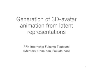 Generation of 3D-avatar
animation from latent
representations
PFN internship Fukumu Tsutsumi
(Mentors: Unno-san, Fukuda-san)
1
 
