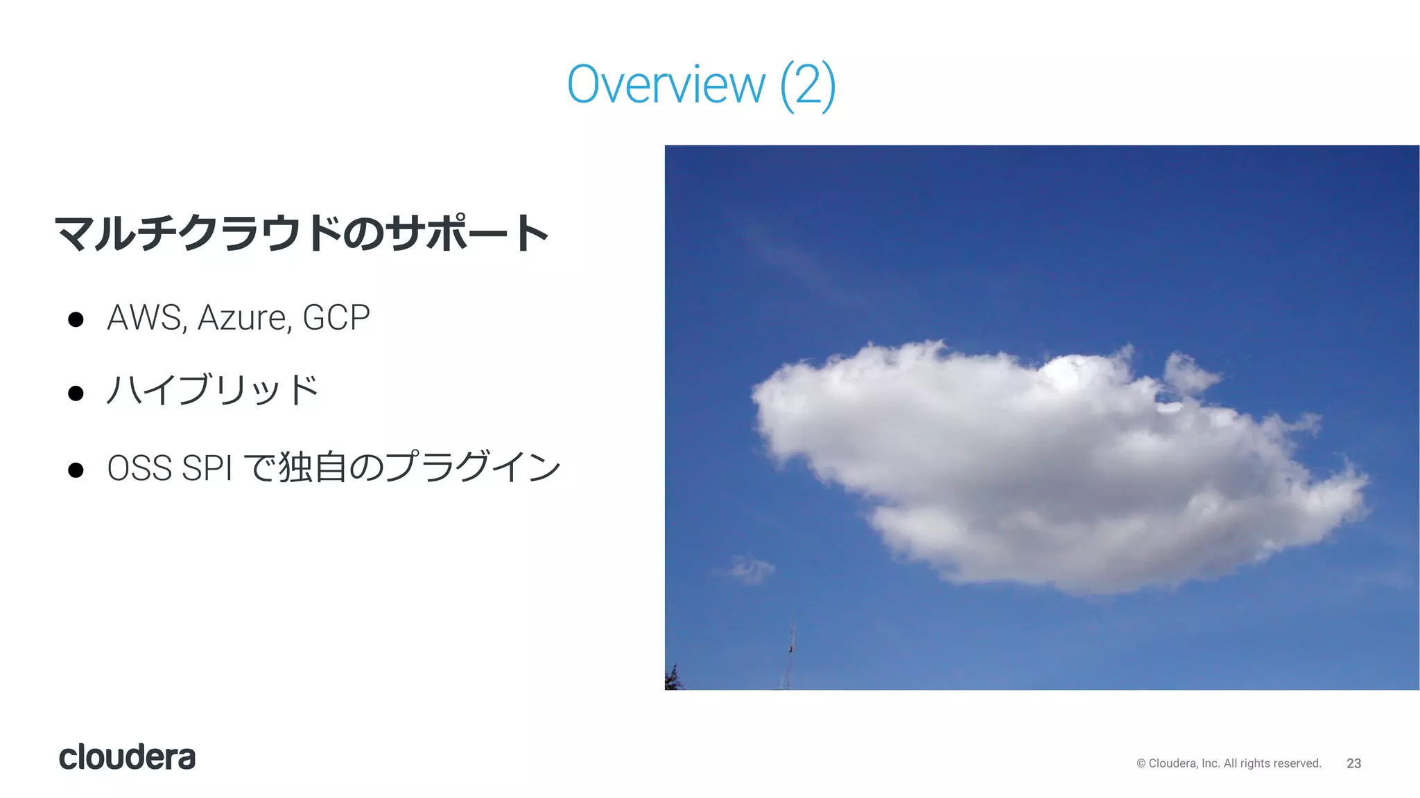 23© Cloudera, Inc. All rights reserved.
Overview (2)
マルチクラウドのサポート
● AWS, Azure, GCP
● ハイブリッド
● OSS SPI で独⾃のプラグイン
 