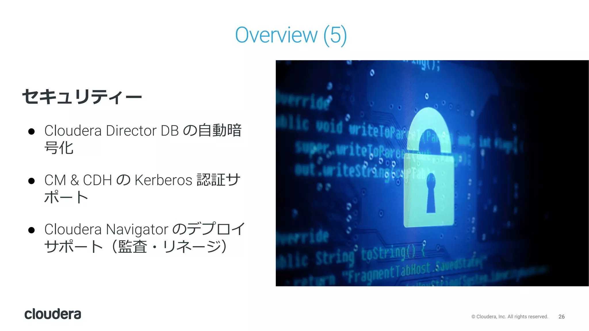 26© Cloudera, Inc. All rights reserved.
Overview (5)
セキュリティー
● Cloudera Director DB の⾃動暗
号化
● CM & CDH の Kerberos 認証サ
ポート
● Cloudera Navigator のデプロイ
サポート（監査・リネージ）
 