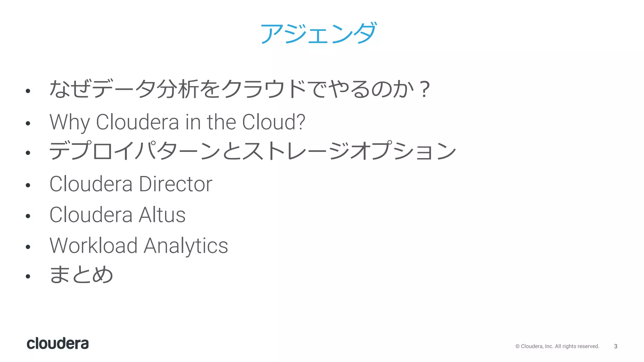 3© Cloudera, Inc. All rights reserved.
アジェンダ
• なぜデータ分析をクラウドでやるのか？
• Why Cloudera in the Cloud?
• デプロイパターンとストレージオプション
• Cloudera Director
• Cloudera Altus
• Workload Analytics
• まとめ
 