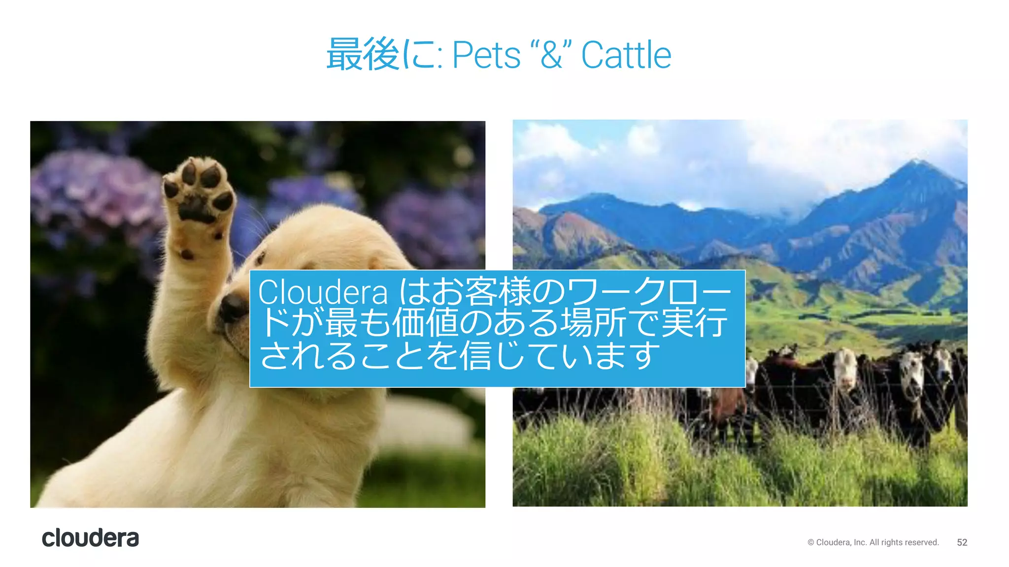 52© Cloudera, Inc. All rights reserved.
最後に: Pets “&” Cattle
Cloudera はお客様のワークロー
ドが最も価値のある場所で実⾏
されることを信じています
 