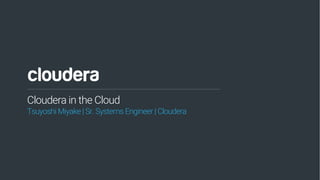 1© Cloudera, Inc. All rights reserved.
Cloudera in the Cloud
Tsuyoshi Miyake | Sr. Systems Engineer | Cloudera
 