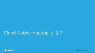 3©	Cloudera,	Inc.	All	rights	reserved.
Cloud Native Hadoop とは？
 