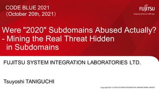 Copy right 2021 FUJITSU SYSTEM INTEGRATION LABORATORIES LIMITED
Were "2020" Subdomains Abused Actually?
- Mining the Real Threat Hidden
in Subdomains
0
CODE BLUE 2021
（October 20th, 2021）
FUJITSU SYSTEM INTEGRATION LABORATORIES LTD.
Tsuyoshi TANIGUCHI
 
