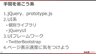 22
手間を省こう系
1.jQuery、prototype.js
2.UI系
• 個別ライブラリ
• jQueryUI
3.UIフレームワーク
• TwitterBootstrap
4.ページ表示速度に気をつけよう
 