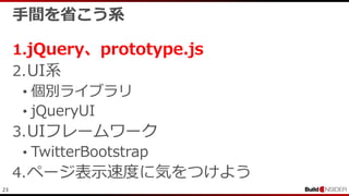 23
手間を省こう系
1.jQuery、prototype.js
2.UI系
• 個別ライブラリ
• jQueryUI
3.UIフレームワーク
• TwitterBootstrap
4.ページ表示速度に気をつけよう
 
