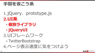 25
手間を省こう系
1.jQuery、prototype.js
2.UI系
• 個別ライブラリ
• jQueryUI
3.UIフレームワーク
• TwitterBootstrap
4.ページ表示速度に気をつけよう
 