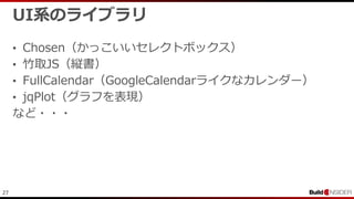 27
UI系のライブラリ
• Chosen（かっこいいセレクトボックス）
• 竹取JS（縦書）
• FullCalendar（GoogleCalendarライクなカレンダー）
• jqPlot（グラフを表現）
など・・・
 