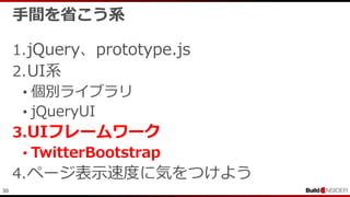 30
手間を省こう系
1.jQuery、prototype.js
2.UI系
• 個別ライブラリ
• jQueryUI
3.UIフレームワーク
• TwitterBootstrap
4.ページ表示速度に気をつけよう
 